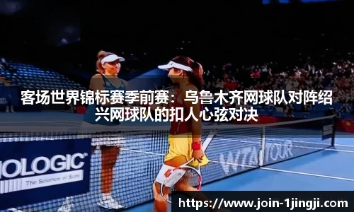 客场世界锦标赛季前赛:乌鲁木齐网球队对阵绍兴网球队的扣人心弦对决